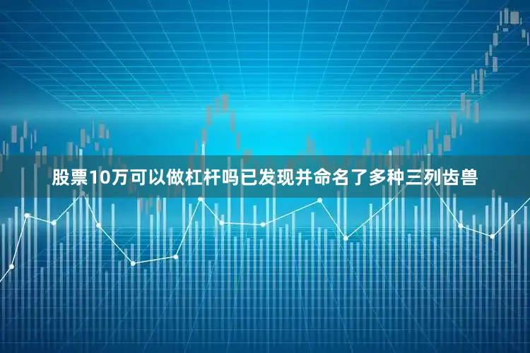 股票10万可以做杠杆吗已发现并命名了多种三列齿兽