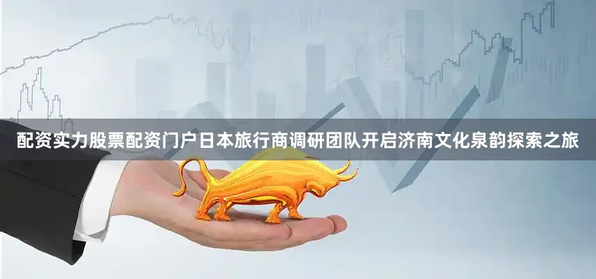 配资实力股票配资门户日本旅行商调研团队开启济南文化泉韵探索之旅