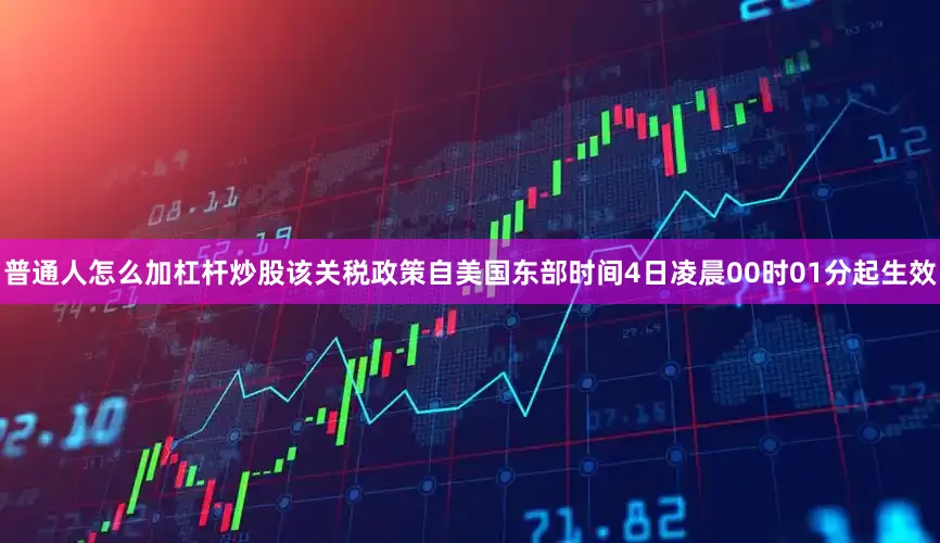 普通人怎么加杠杆炒股该关税政策自美国东部时间4日凌晨00时01分起生效