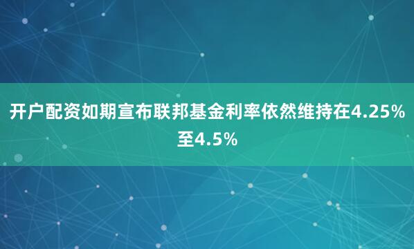 开户配资如期宣布联邦基金利率依然维持在4.25%至4.5%