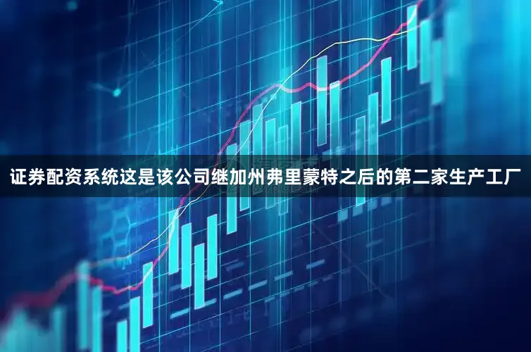 证券配资系统这是该公司继加州弗里蒙特之后的第二家生产工厂