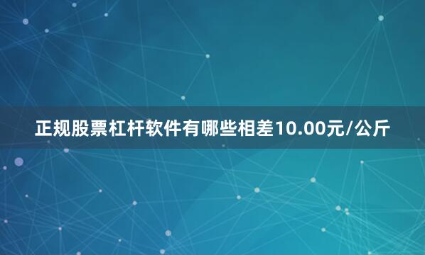 正规股票杠杆软件有哪些相差10.00元/公斤