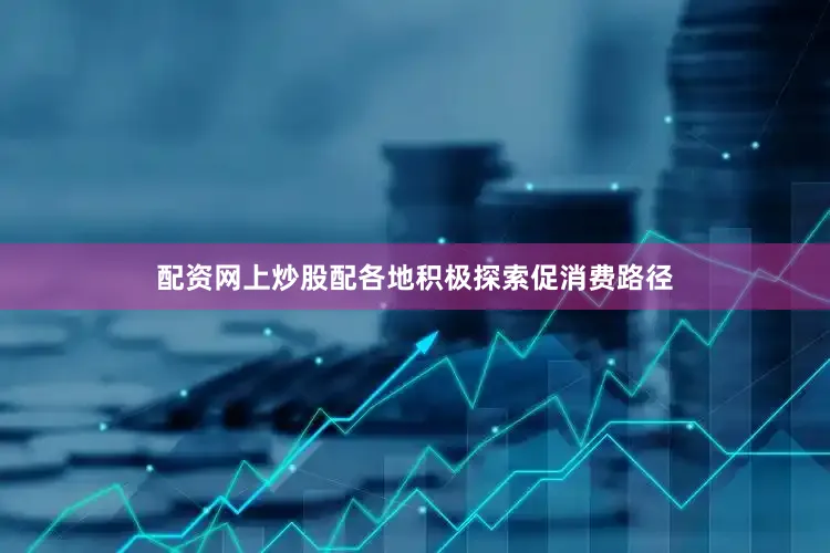 配资网上炒股配各地积极探索促消费路径