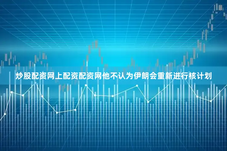 炒股配资网上配资配资网他不认为伊朗会重新进行核计划