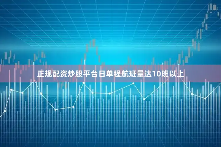 正规配资炒股平台日单程航班量达10班以上