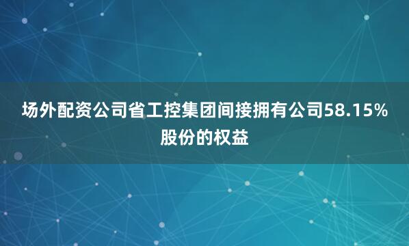 场外配资公司省工控集团间接拥有公司58.15%股份的权益