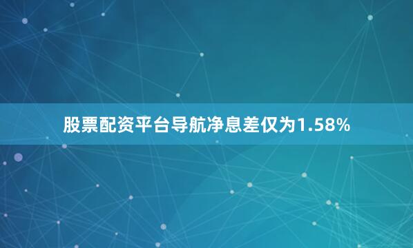 股票配资平台导航净息差仅为1.58%