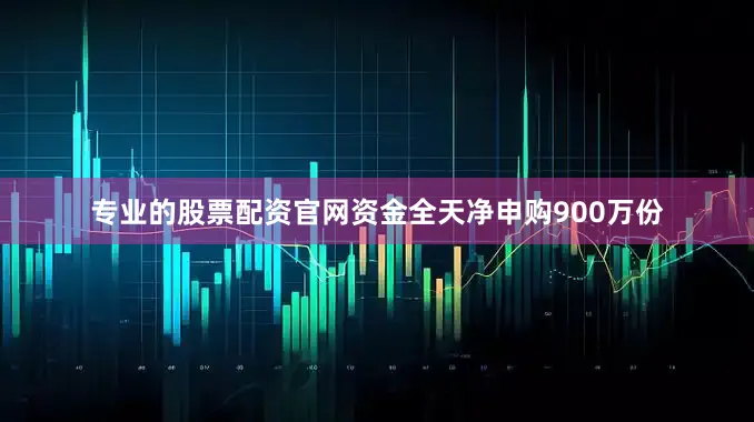 专业的股票配资官网资金全天净申购900万份