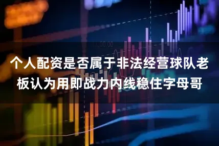 个人配资是否属于非法经营球队老板认为用即战力内线稳住字母哥
