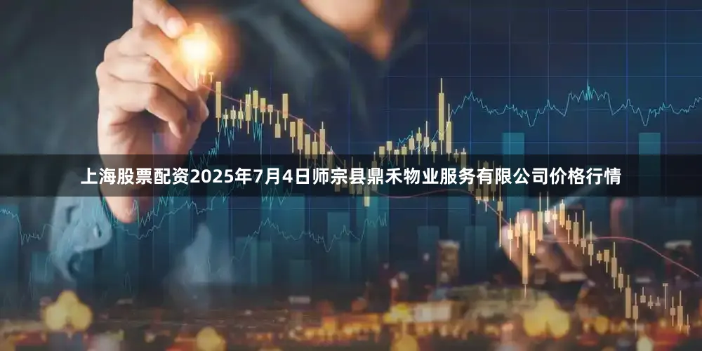 上海股票配资2025年7月4日师宗县鼎禾物业服务有限公司价格行情