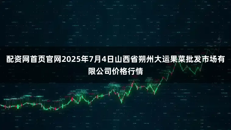 配资网首页官网2025年7月4日山西省朔州大运果菜批发市场有限公司价格行情