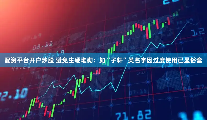 配资平台开户炒股 避免生硬堆砌：如“子轩”类名字因过度使用已显俗套