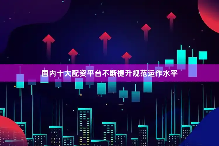 国内十大配资平台不断提升规范运作水平