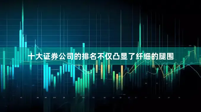 十大证券公司的排名不仅凸显了纤细的腿围