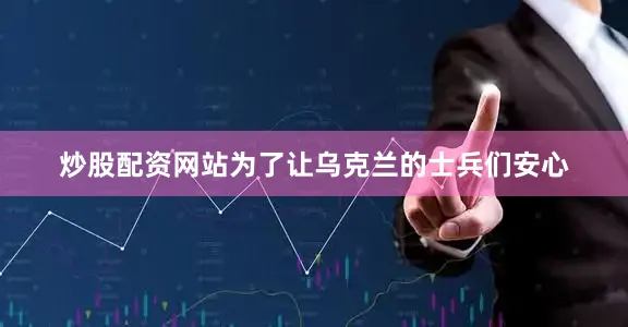 炒股配资网站为了让乌克兰的士兵们安心