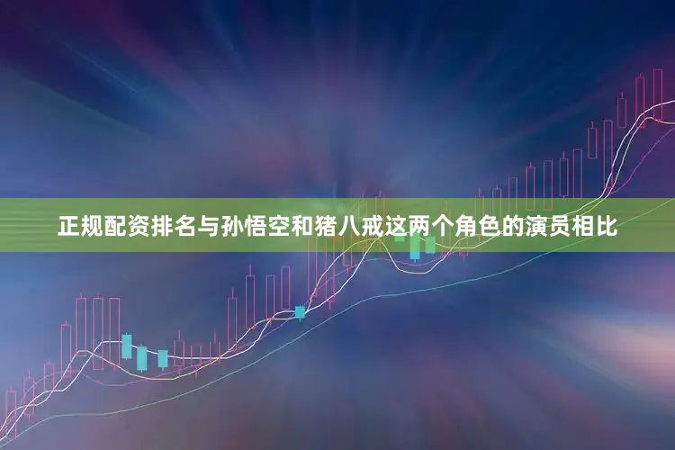 正规配资排名与孙悟空和猪八戒这两个角色的演员相比