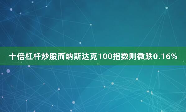 十倍杠杆炒股而纳斯达克100指数则微跌0.16%
