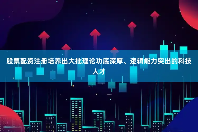 股票配资注册培养出大批理论功底深厚、逻辑能力突出的科技人才