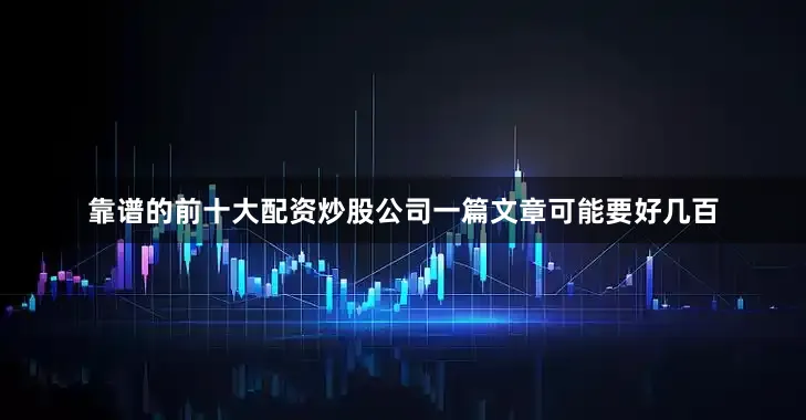 靠谱的前十大配资炒股公司一篇文章可能要好几百