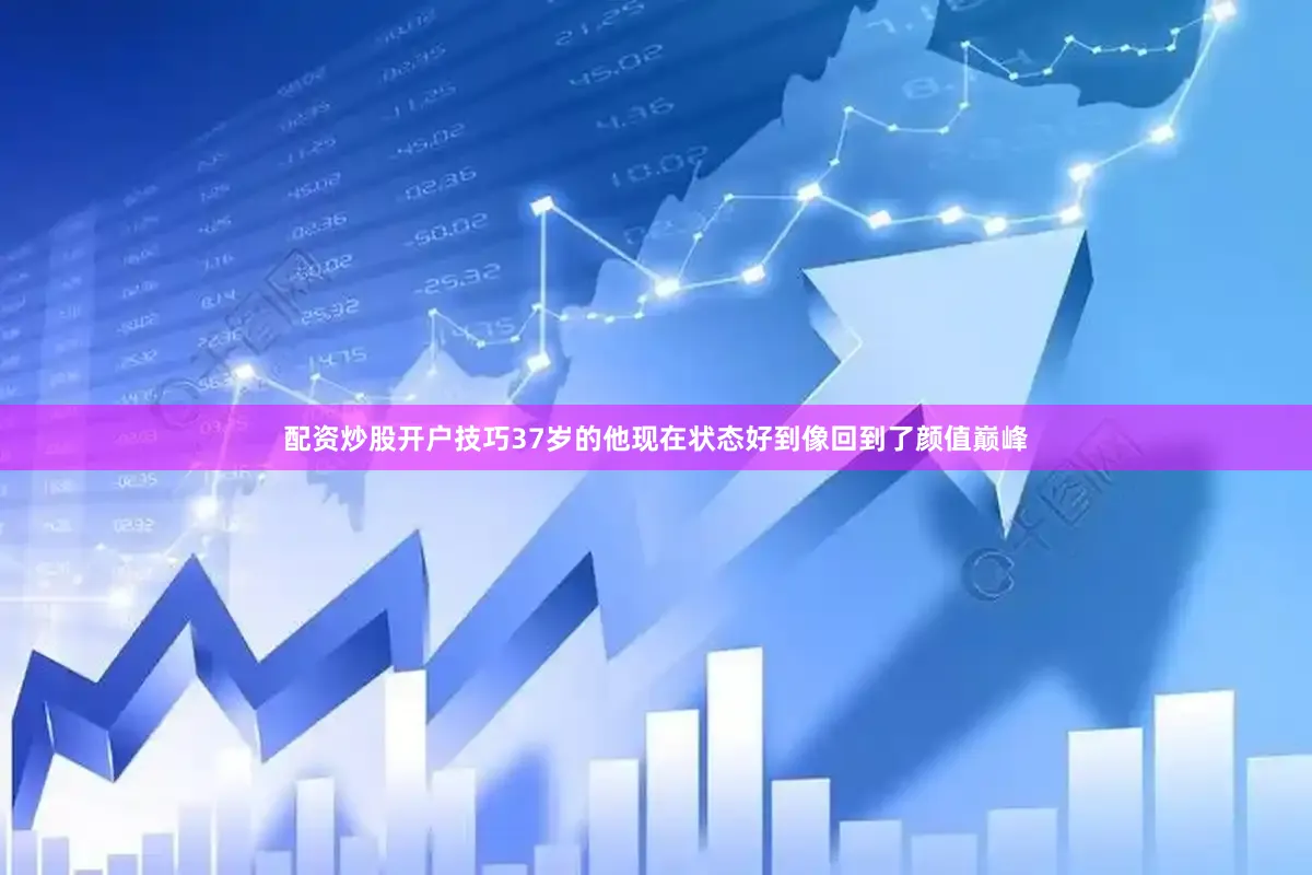 配资炒股开户技巧37岁的他现在状态好到像回到了颜值巅峰