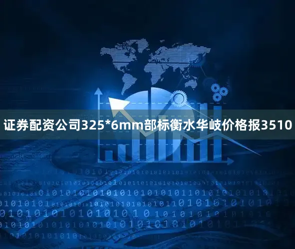 证券配资公司325*6mm部标衡水华岐价格报3510