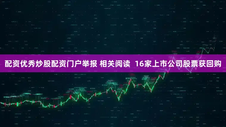 配资优秀炒股配资门户举报 相关阅读  16家上市公司股票获回购