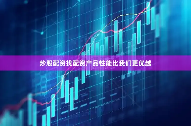 炒股配资找配资产品性能比我们更优越