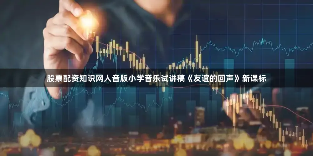 股票配资知识网人音版小学音乐试讲稿《友谊的回声》新课标
