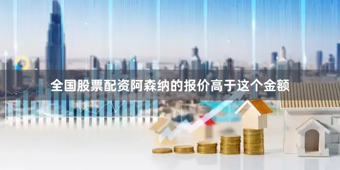 全国股票配资阿森纳的报价高于这个金额