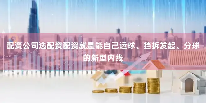 配资公司选配资配资就是能自己运球、挡拆发起、分球的新型内线
