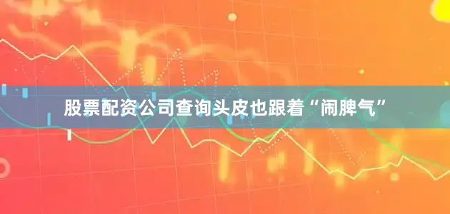 股票配资公司查询头皮也跟着“闹脾气”