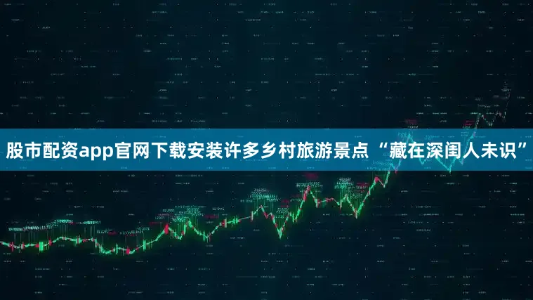 股市配资app官网下载安装许多乡村旅游景点 “藏在深闺人未识”