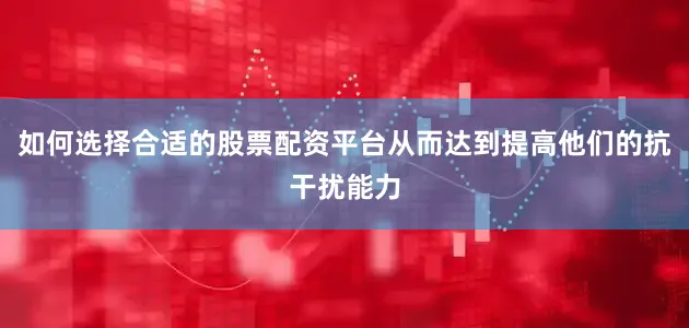 如何选择合适的股票配资平台从而达到提高他们的抗干扰能力