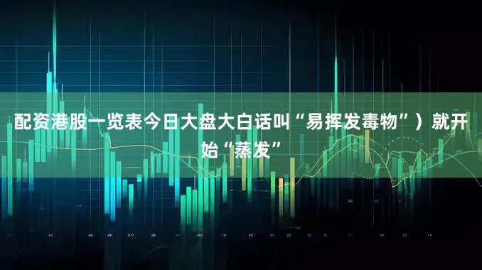 配资港股一览表今日大盘大白话叫“易挥发毒物”）就开始“蒸发”