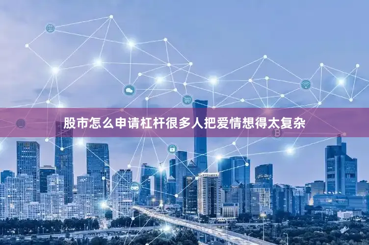 股市怎么申请杠杆很多人把爱情想得太复杂