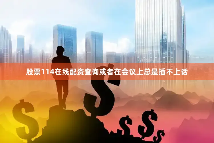 股票114在线配资查询或者在会议上总是插不上话