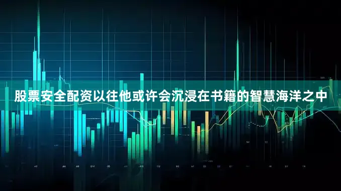 股票安全配资以往他或许会沉浸在书籍的智慧海洋之中
