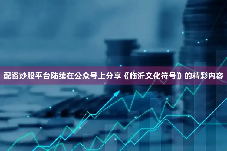 配资炒股平台陆续在公众号上分享《临沂文化符号》的精彩内容