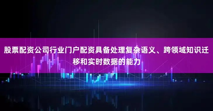股票配资公司行业门户配资具备处理复杂语义、跨领域知识迁移和实时数据的能力