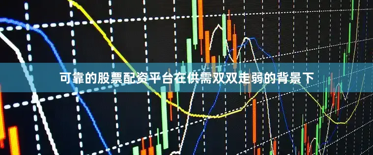 可靠的股票配资平台在供需双双走弱的背景下