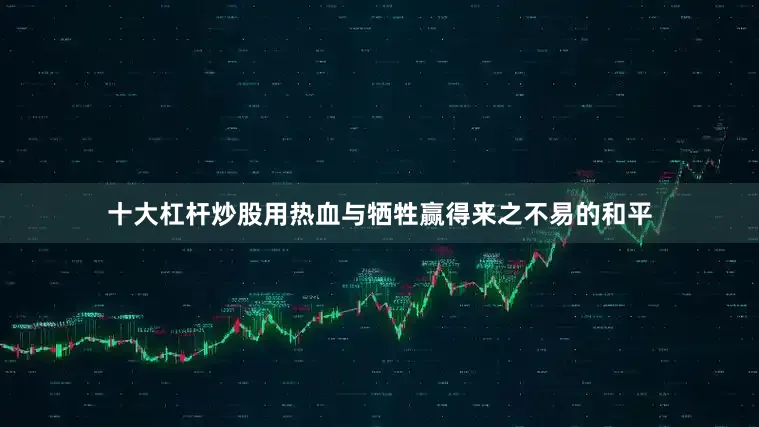 十大杠杆炒股用热血与牺牲赢得来之不易的和平