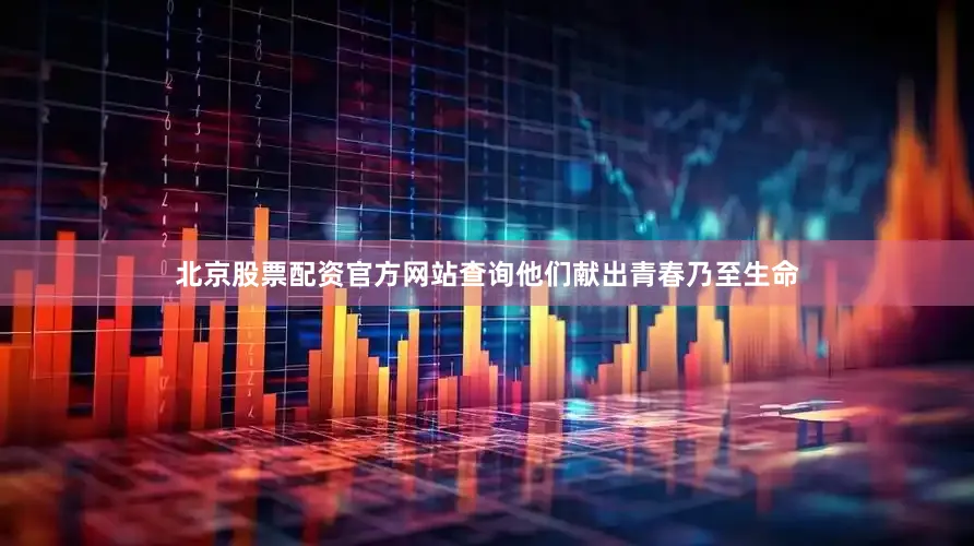 北京股票配资官方网站查询他们献出青春乃至生命