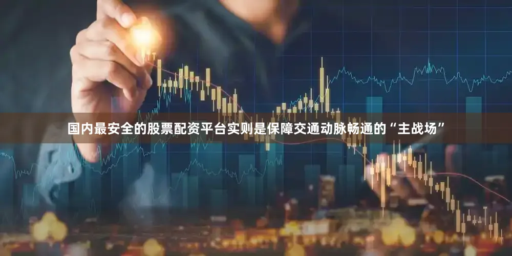 国内最安全的股票配资平台实则是保障交通动脉畅通的“主战场”
