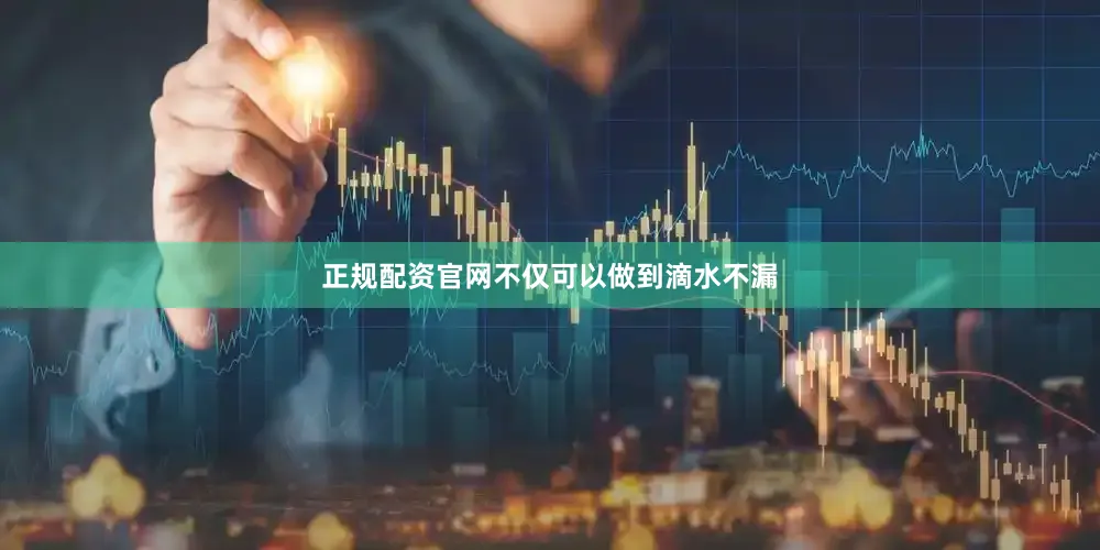 正规配资官网不仅可以做到滴水不漏