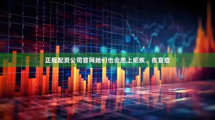 正规配资公司官网她们也会患上疟疾、夜盲症
