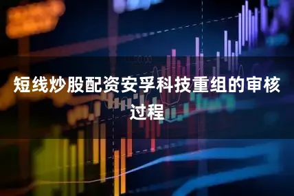短线炒股配资安孚科技重组的审核过程