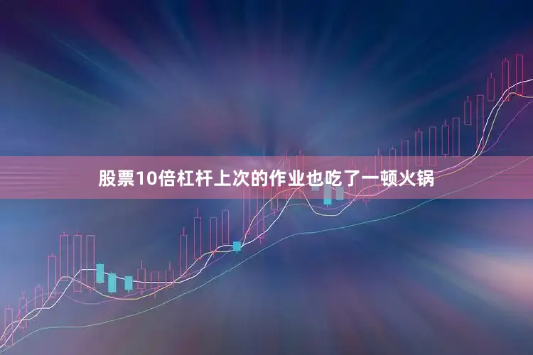 股票10倍杠杆上次的作业也吃了一顿火锅