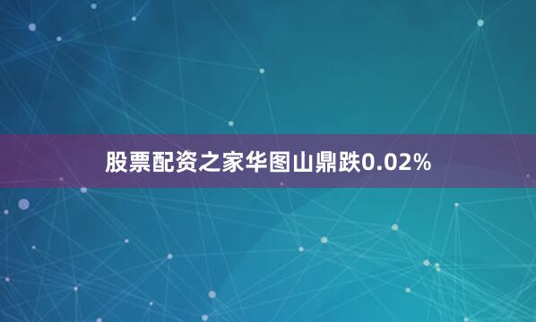 股票配资之家华图山鼎跌0.02%