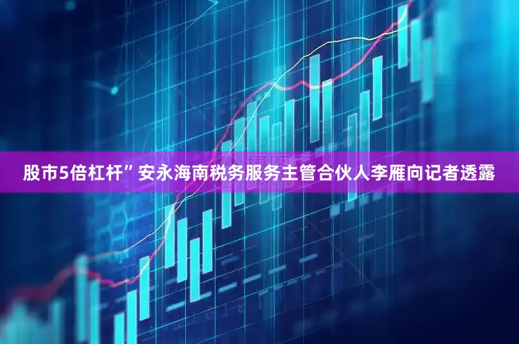 股市5倍杠杆”安永海南税务服务主管合伙人李雁向记者透露