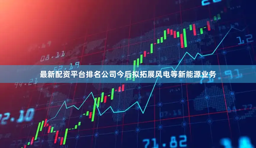 最新配资平台排名公司今后拟拓展风电等新能源业务